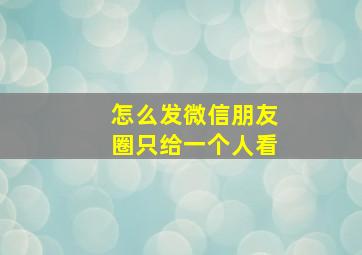 怎么发微信朋友圈只给一个人看