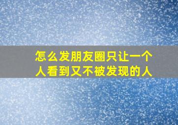 怎么发朋友圈只让一个人看到又不被发现的人