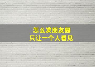 怎么发朋友圈只让一个人看见