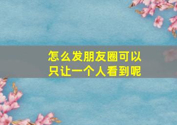 怎么发朋友圈可以只让一个人看到呢