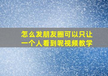 怎么发朋友圈可以只让一个人看到呢视频教学