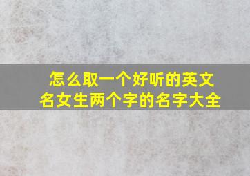 怎么取一个好听的英文名女生两个字的名字大全