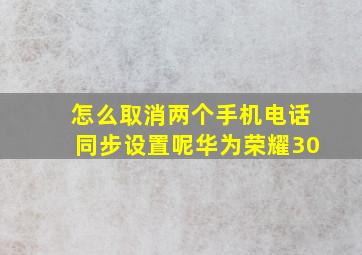 怎么取消两个手机电话同步设置呢华为荣耀30