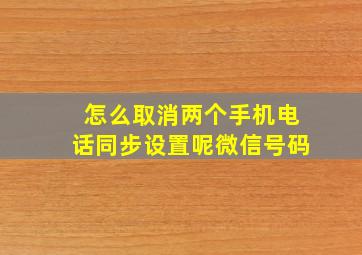 怎么取消两个手机电话同步设置呢微信号码