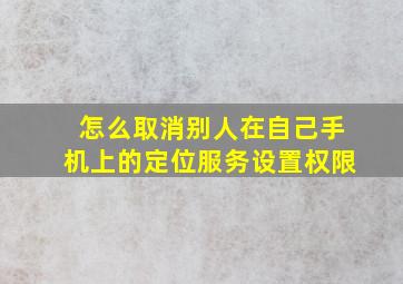 怎么取消别人在自己手机上的定位服务设置权限