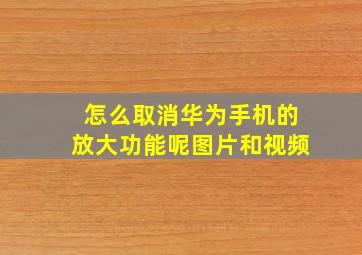 怎么取消华为手机的放大功能呢图片和视频