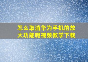 怎么取消华为手机的放大功能呢视频教学下载