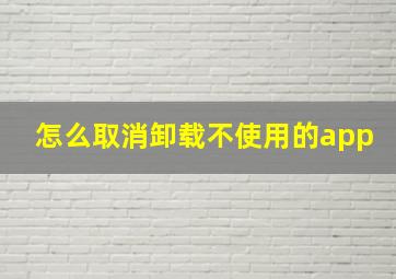 怎么取消卸载不使用的app