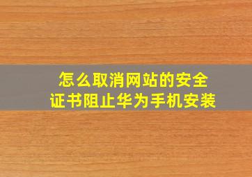 怎么取消网站的安全证书阻止华为手机安装