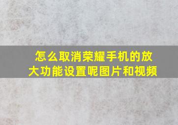 怎么取消荣耀手机的放大功能设置呢图片和视频