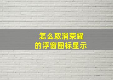 怎么取消荣耀的浮窗图标显示