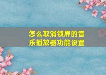 怎么取消锁屏的音乐播放器功能设置