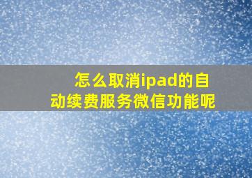 怎么取消ipad的自动续费服务微信功能呢