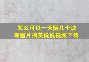 怎么可以一天赚几十块呢图片搞笑说说视频下载