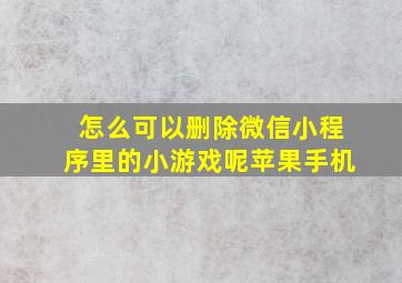 怎么可以删除微信小程序里的小游戏呢苹果手机