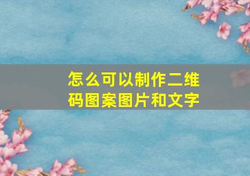 怎么可以制作二维码图案图片和文字