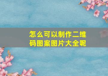 怎么可以制作二维码图案图片大全呢