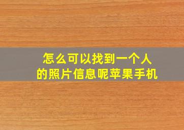 怎么可以找到一个人的照片信息呢苹果手机