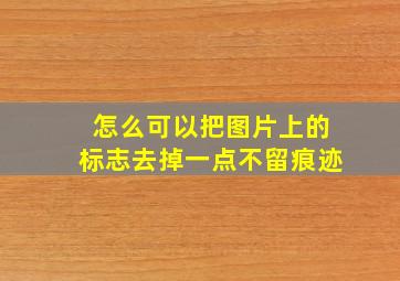 怎么可以把图片上的标志去掉一点不留痕迹