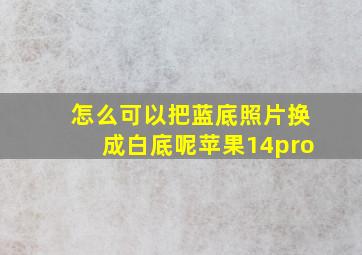 怎么可以把蓝底照片换成白底呢苹果14pro