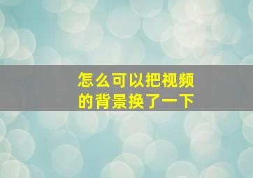 怎么可以把视频的背景换了一下