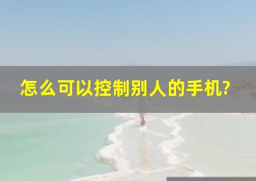 怎么可以控制别人的手机?