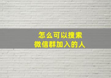 怎么可以搜索微信群加入的人