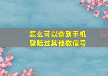 怎么可以查到手机登陆过其他微信号