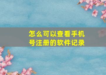 怎么可以查看手机号注册的软件记录