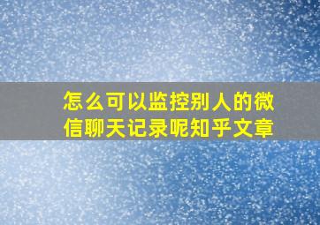 怎么可以监控别人的微信聊天记录呢知乎文章