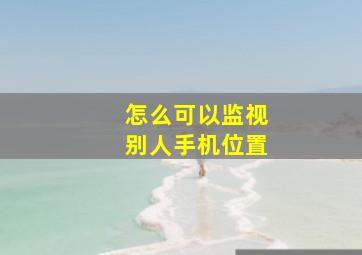 怎么可以监视别人手机位置