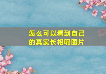 怎么可以看到自己的真实长相呢图片