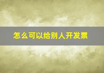 怎么可以给别人开发票