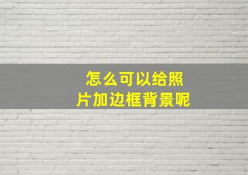 怎么可以给照片加边框背景呢