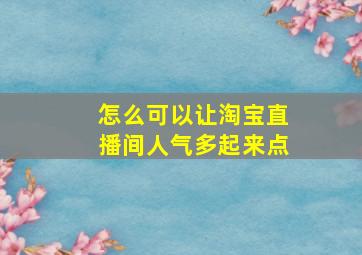 怎么可以让淘宝直播间人气多起来点