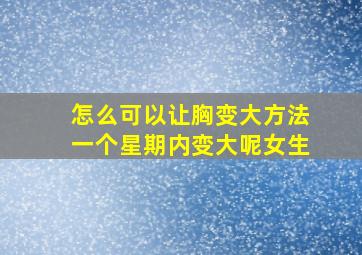 怎么可以让胸变大方法一个星期内变大呢女生