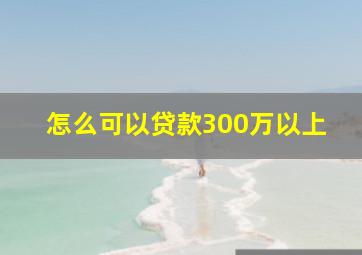 怎么可以贷款300万以上