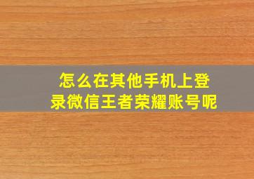 怎么在其他手机上登录微信王者荣耀账号呢