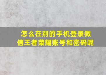 怎么在别的手机登录微信王者荣耀账号和密码呢