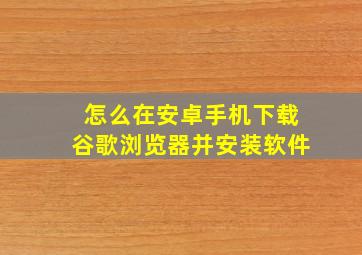 怎么在安卓手机下载谷歌浏览器并安装软件