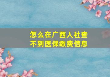 怎么在广西人社查不到医保缴费信息