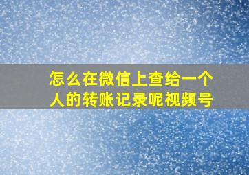 怎么在微信上查给一个人的转账记录呢视频号