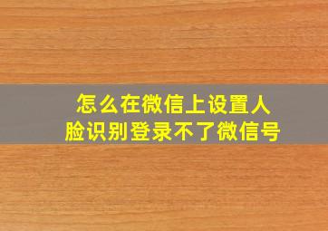 怎么在微信上设置人脸识别登录不了微信号