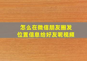 怎么在微信朋友圈发位置信息给好友呢视频