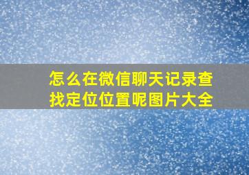 怎么在微信聊天记录查找定位位置呢图片大全