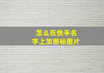 怎么在快手名字上加图标图片