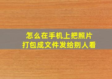 怎么在手机上把照片打包成文件发给别人看