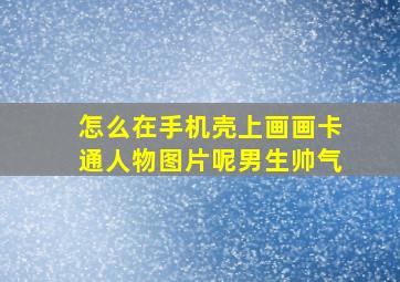 怎么在手机壳上画画卡通人物图片呢男生帅气