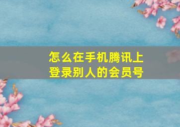 怎么在手机腾讯上登录别人的会员号