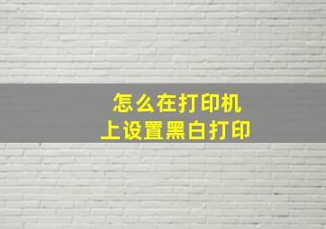 怎么在打印机上设置黑白打印